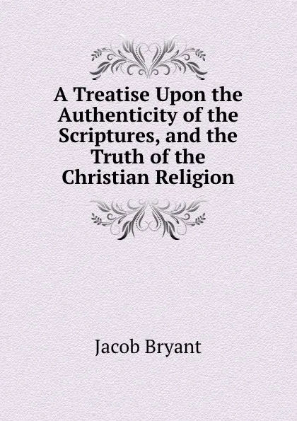 Обложка книги A Treatise Upon the Authenticity of the Scriptures, and the Truth of the Christian Religion, Jacob Bryant