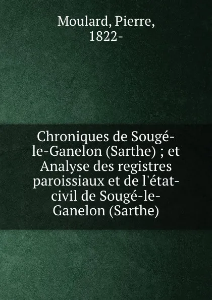 Обложка книги Chroniques de Souge-le-Ganelon (Sarthe) ; et Analyse des registres paroissiaux et de l.etat-civil de Souge-le-Ganelon (Sarthe), Pierre Moulard