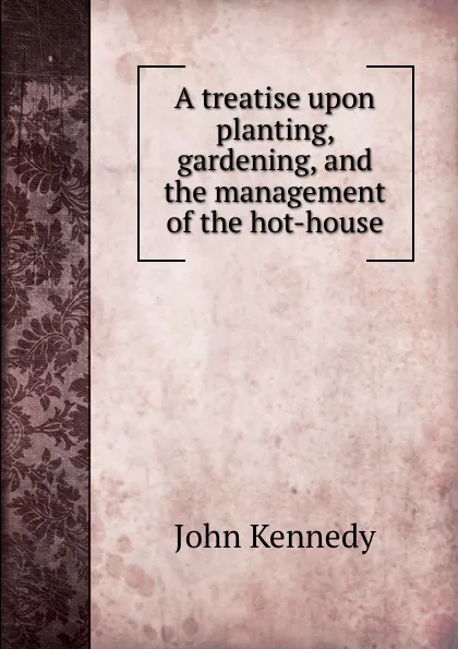 Обложка книги A treatise upon planting, gardening, and the management of the hot-house, Kennedy John