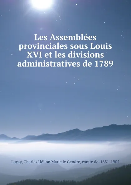 Обложка книги Les Assemblees provinciales sous Louis XVI et les divisions administratives de 1789, Charles Hélion Marie le Gendre Luçay