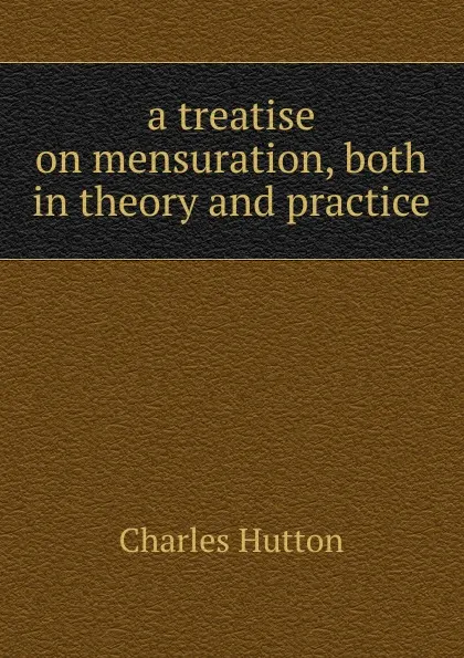 Обложка книги a treatise on mensuration, both in theory and practice, Charles Hutton