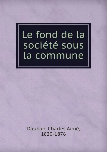 Обложка книги Le fond de la societe sous la commune, Charles Aimé Dauban