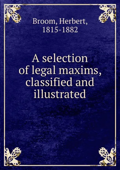 Обложка книги A selection of legal maxims, classified and illustrated, Herbert Broom