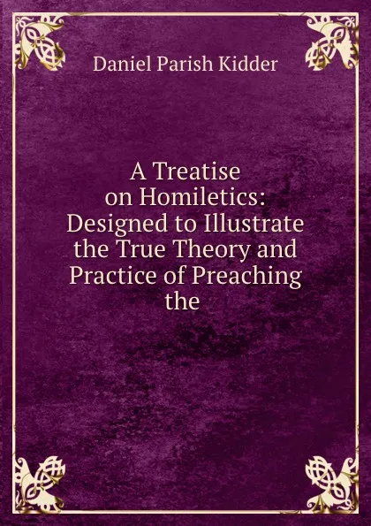 Обложка книги A Treatise on Homiletics: Designed to Illustrate the True Theory and Practice of Preaching the ., Daniel Parish Kidder