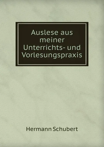 Обложка книги Auslese aus meiner Unterrichts- und Vorlesungspraxis, Hermann Schubert