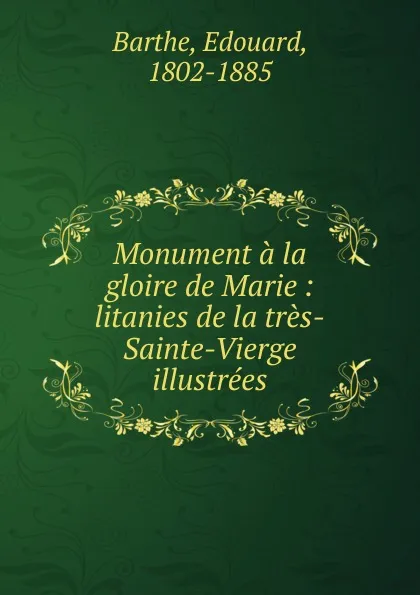 Обложка книги Monument a la gloire de Marie : litanies de la tres-Sainte-Vierge illustrees, Edouard Barthe