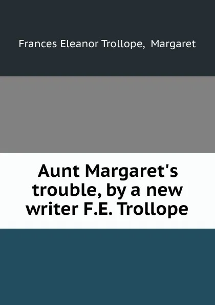 Обложка книги Aunt Margaret.s trouble, by a new writer F.E. Trollope., Frances Eleanor Trollope