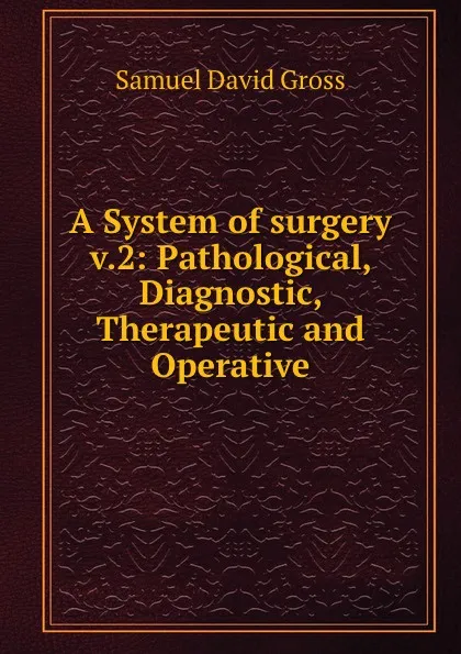 Обложка книги A System of surgery v.2: Pathological, Diagnostic, Therapeutic and Operative, Samuel David Gross