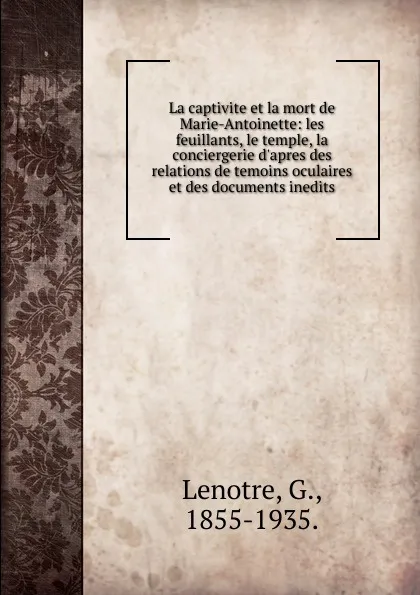 Обложка книги La captivite et la mort de Marie-Antoinette: les feuillants, le temple, la conciergerie d.apres des relations de temoins oculaires et des documents inedits, G. Lenotre