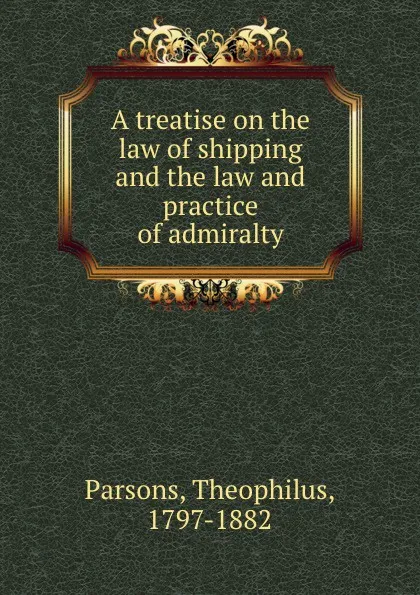 Обложка книги A treatise on the law of shipping and the law and practice of admiralty, Theophilus Parsons