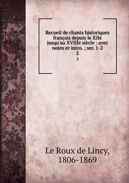 Обложка книги Recueil de chants historiques francais depuis le XIIe jusqu.au XVIIIe siecle : avec notes et intro. ; ser. 1-2. 2, Le Roux de Lincy