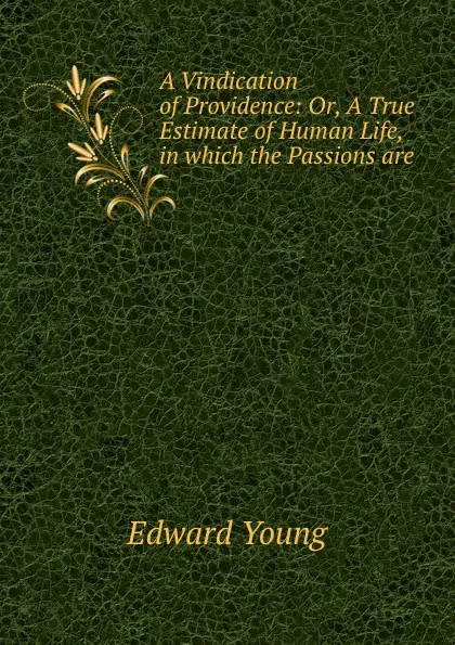Обложка книги A Vindication of Providence: Or, A True Estimate of Human Life, in which the Passions are ., Edward Young