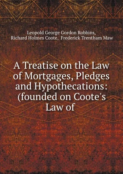 Обложка книги A Treatise on the Law of Mortgages, Pledges and Hypothecations: (founded on Coote.s Law of ., Leopold George Gordon Robbins