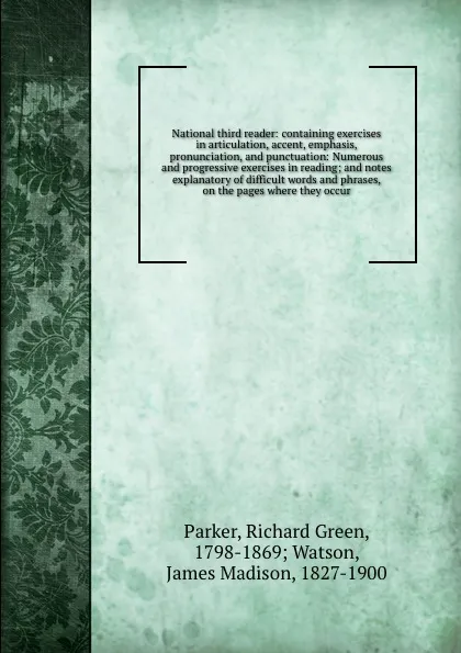 Обложка книги National third reader: containing exercises in articulation, accent, emphasis, pronunciation, and punctuation: Numerous and progressive exercises in reading; and notes explanatory of difficult words and phrases, on the pages where they occur, Richard Green Parker