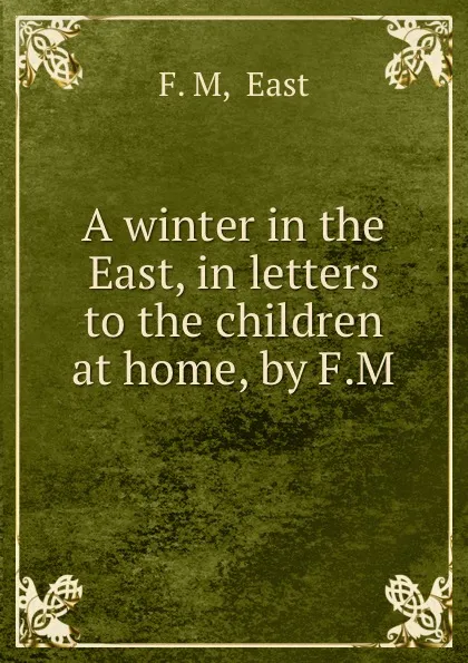 Обложка книги A winter in the East, in letters to the children at home, by F.M., F.M. East
