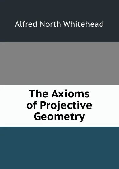 Обложка книги The Axioms of Projective Geometry, Alfred North Whitehead