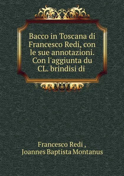 Обложка книги Bacco in Toscana di Francesco Redi, con le sue annotazioni. Con l.aggiunta du CL. brindisi di ., Francesco Redi