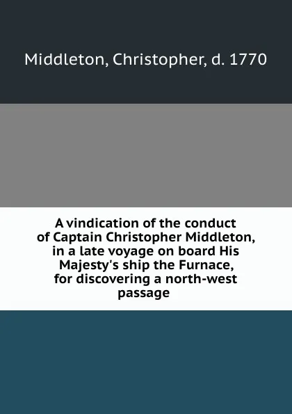 Обложка книги A vindication of the conduct of Captain Christopher Middleton, in a late voyage on board His Majesty.s ship the Furnace, for discovering a north-west passage, Christopher Middleton