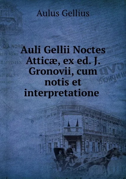 Обложка книги Auli Gellii Noctes Atticae, ex ed. J. Gronovii, cum notis et interpretatione ., Aulus Gellius