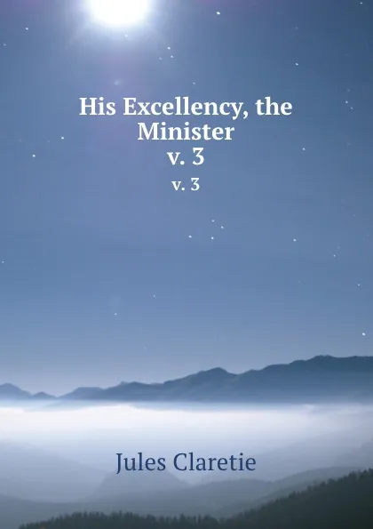 Обложка книги His Excellency, the Minister. v. 3, Jules Claretie