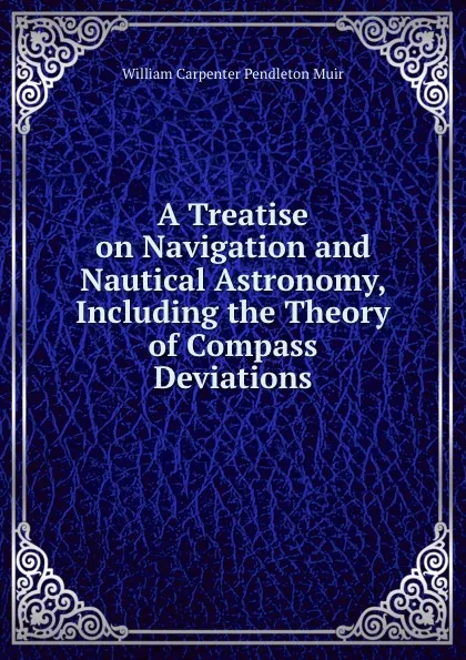 Обложка книги A Treatise on Navigation and Nautical Astronomy, Including the Theory of Compass Deviations, William Carpenter Pendleton Muir