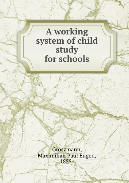 Обложка книги A working system of child study for schools, Maximilian Paul Eugen Groszmann