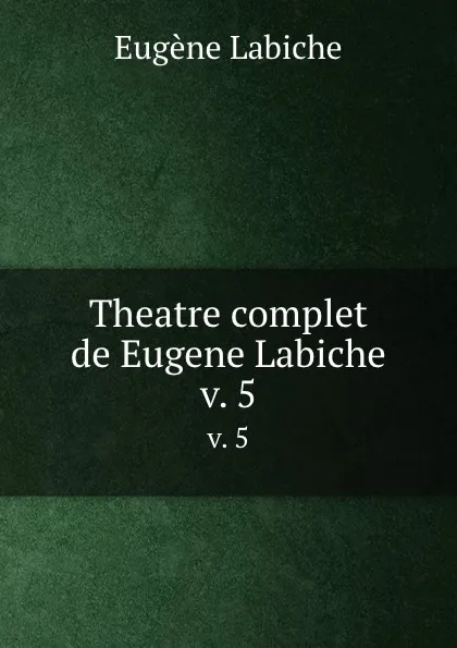 Обложка книги Theatre complet de Eugene Labiche. v. 5, Labiche Eugène