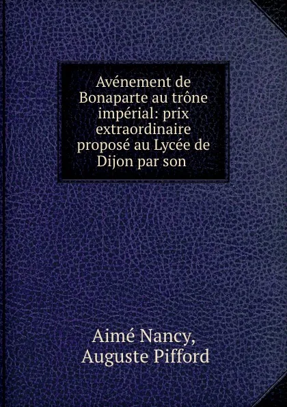 Обложка книги Avenement de Bonaparte au trone imperial: prix extraordinaire propose au Lycee de Dijon par son ., Aimé Nancy