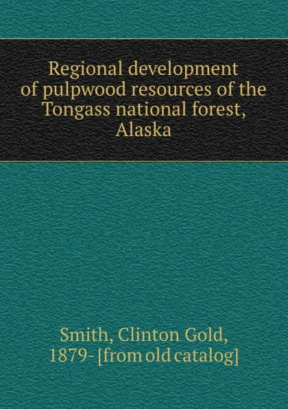 Обложка книги Regional development of pulpwood resources of the Tongass national forest, Alaska, Clinton Gold Smith