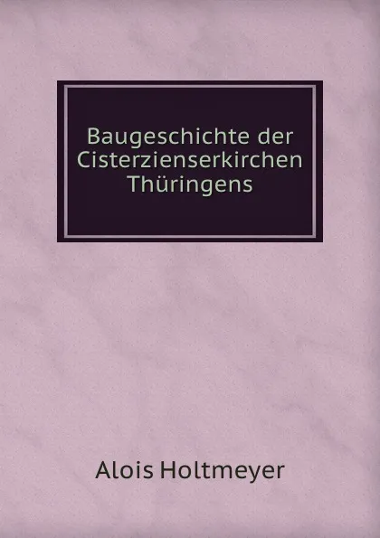 Обложка книги Baugeschichte der Cisterzienserkirchen Thuringens, Alois Holtmeyer