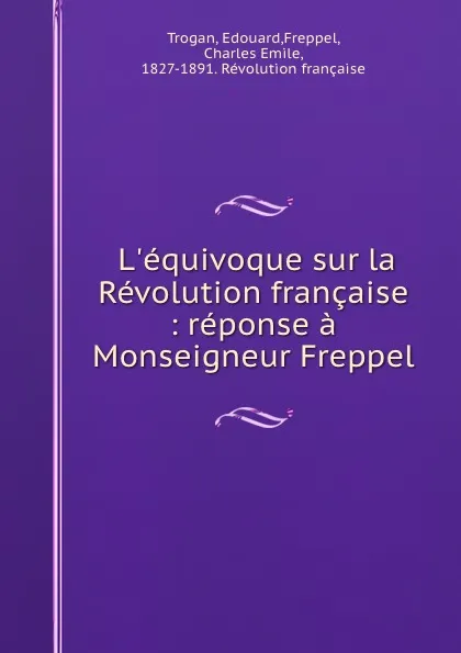 Обложка книги L.equivoque sur la Revolution francaise : reponse a Monseigneur Freppel, Edouard Trogan