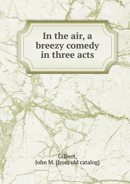 Обложка книги In the air, a breezy comedy in three acts, John M. Gilbert