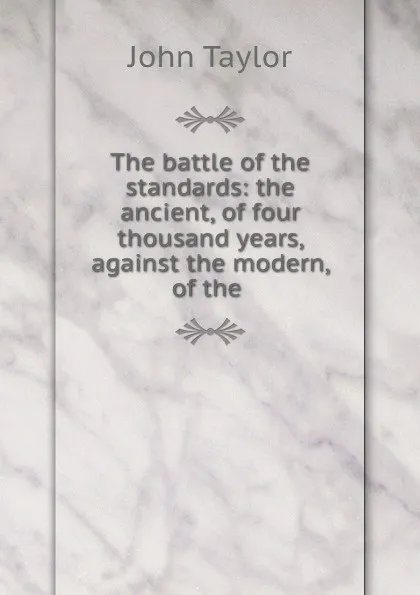 Обложка книги The battle of the standards: the ancient, of four thousand years, against the modern, of the ., Taylor John