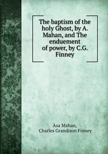 Обложка книги The baptism of the holy Ghost, by A. Mahan, and The enduement of power, by C.G. Finney, Asa Mahan