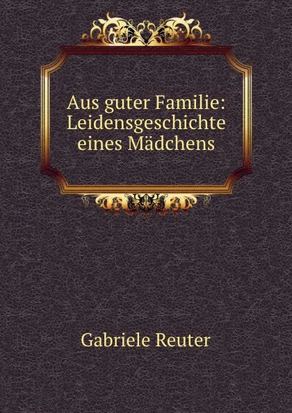 Обложка книги Aus guter Familie: Leidensgeschichte eines Madchens, Gabriele Reuter