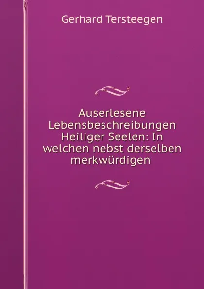 Обложка книги Auserlesene Lebensbeschreibungen Heiliger Seelen: In welchen nebst derselben merkwurdigen ., Gerhard Tersteegen