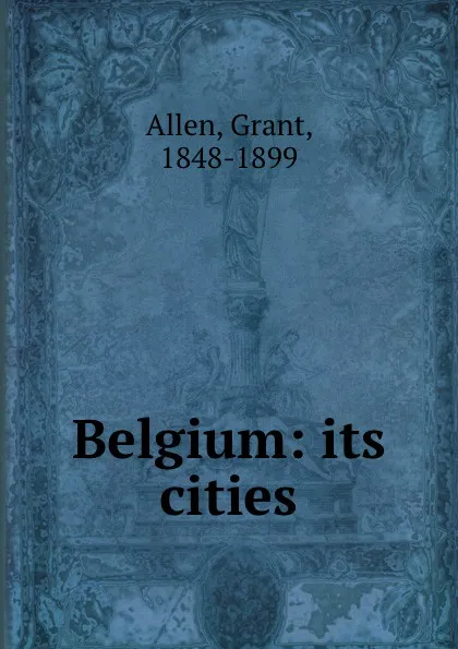 Обложка книги Belgium: its cities, Grant Allen