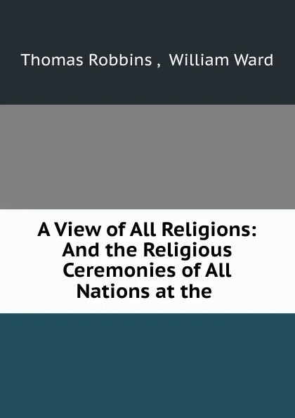Обложка книги A View of All Religions: And the Religious Ceremonies of All Nations at the ., Thomas Robbins