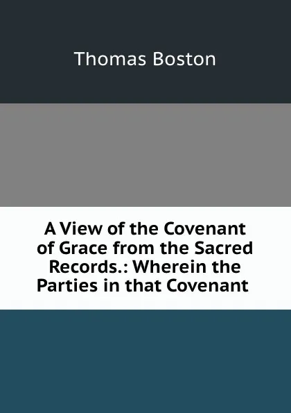 Обложка книги A View of the Covenant of Grace from the Sacred Records.: Wherein the Parties in that Covenant ., Thomas Boston