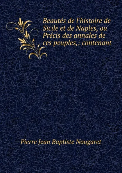 Обложка книги Beautes de l.histoire de Sicile et de Naples, ou Precis des annales de ces peuples,: contenant ., Pierre Jean Baptiste Nougaret