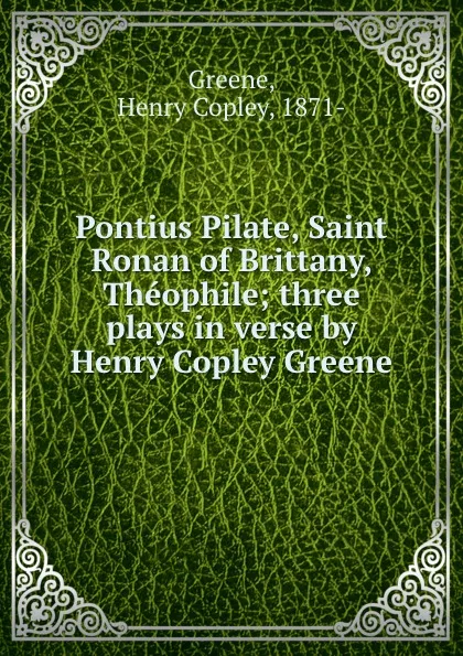 Обложка книги Pontius Pilate, Saint Ronan of Brittany, Theophile; three plays in verse by Henry Copley Greene, Henry Copley Greene