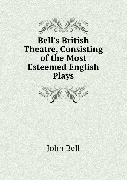 Обложка книги Bell.s British Theatre, Consisting of the Most Esteemed English Plays., John Bell