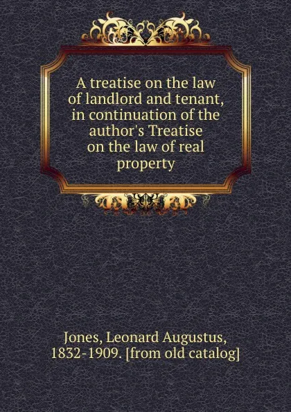 Обложка книги A treatise on the law of landlord and tenant, in continuation of the author.s Treatise on the law of real property, Leonard Augustus Jones