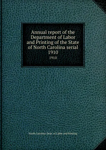 Обложка книги Annual report of the Department of Labor and Printing of the State of North Carolina serial. 1910, North Carolina. Dept. of Labor and Printing