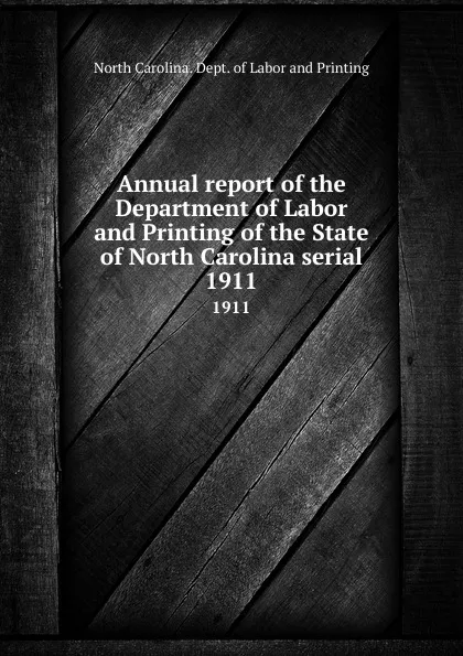 Обложка книги Annual report of the Department of Labor and Printing of the State of North Carolina serial. 1911, North Carolina. Dept. of Labor and Printing