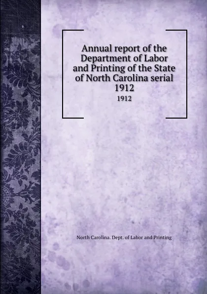 Обложка книги Annual report of the Department of Labor and Printing of the State of North Carolina serial. 1912, North Carolina. Dept. of Labor and Printing