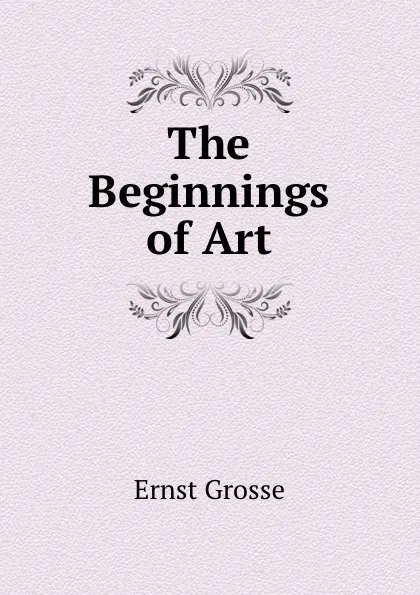 Обложка книги The Beginnings of Art, Ernst Grosse