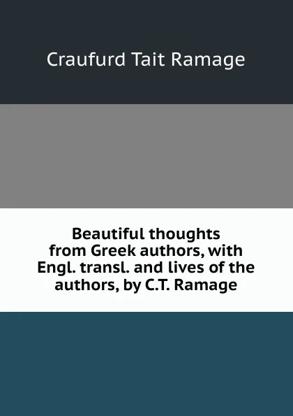 Обложка книги Beautiful thoughts from Greek authors, with Engl. transl. and lives of the authors, by C.T. Ramage, Craufurd Tait Ramage