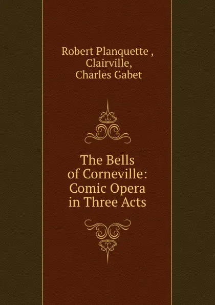 Обложка книги The Bells of Corneville: Comic Opera in Three Acts, Robert Planquette