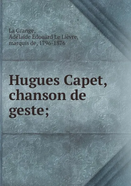 Обложка книги Hugues Capet, chanson de geste;, Adélaïde Édouard le Lièvre La Grange